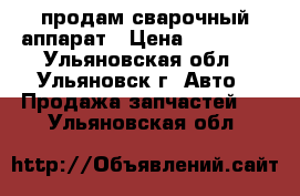 продам сварочный аппарат › Цена ­ 10 000 - Ульяновская обл., Ульяновск г. Авто » Продажа запчастей   . Ульяновская обл.